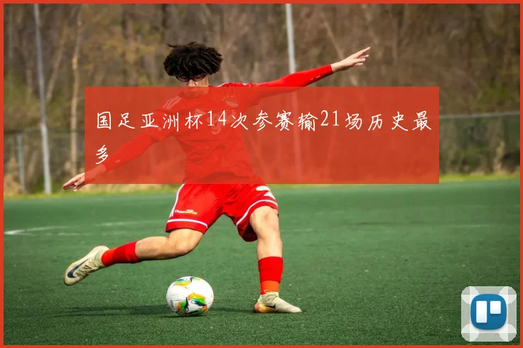 国足亚洲杯14次参赛输21场历史最多