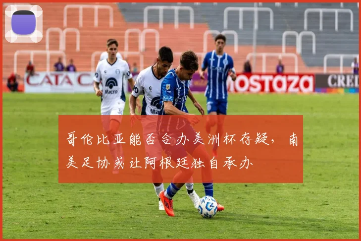 哥伦比亚能否合办美洲杯存疑，南美足协或让阿根廷独自承办