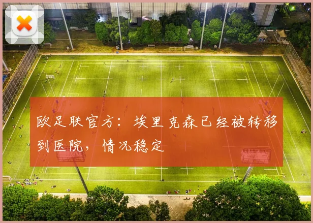 欧足联官方：埃里克森已经被转移到医院，情况稳定