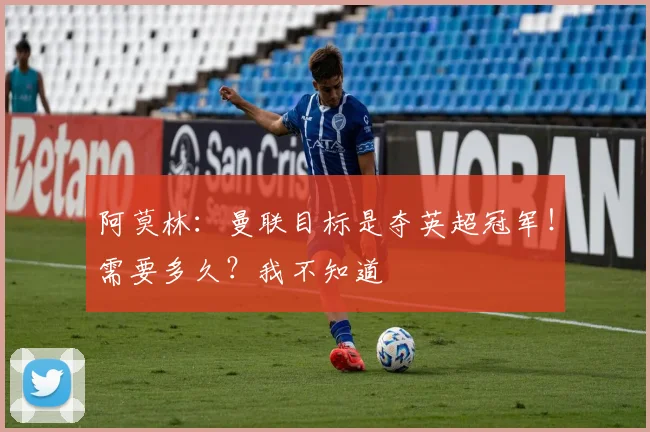 阿莫林：曼联目标是夺英超冠军！需要多久？我不知道