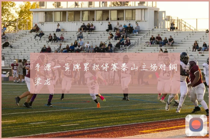 李源一黄牌累积停赛泰山主场对铜梁龙