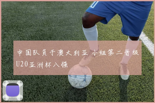 中国队负于澳大利亚 小组第二晋级U20亚洲杯八强