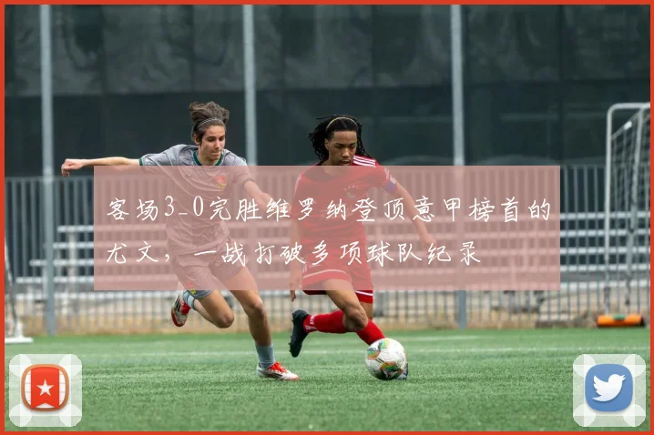 客场3_0完胜维罗纳登顶意甲榜首的尤文，一战打破多项球队纪录