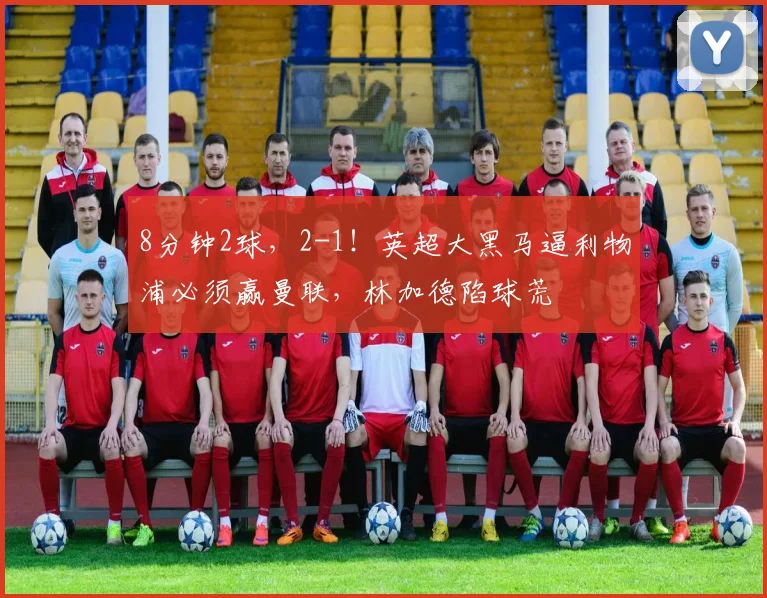 8分钟2球，2-1！英超大黑马逼利物浦必须赢曼联，林加德陷球荒