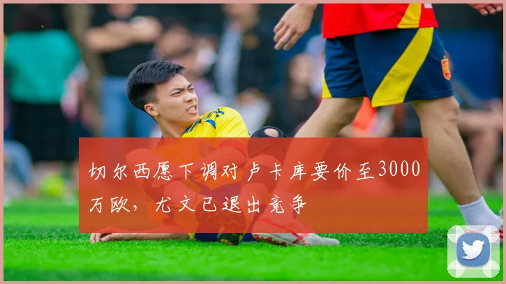 切尔西愿下调对卢卡库要价至3000万欧，尤文已退出竞争