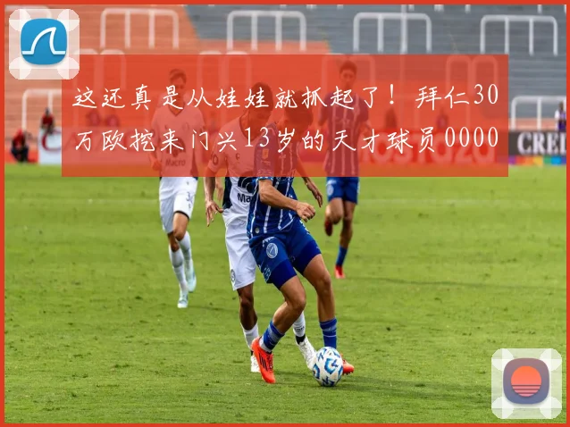 这还真是从娃娃就抓起了！拜仁30万欧挖来门兴13岁的天才球员0000644