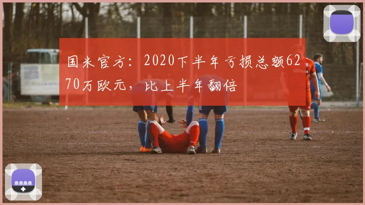 国米官方：2020下半年亏损总额6270万欧元，比上半年翻倍