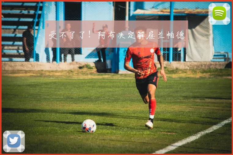 受不了了！阿布决定解雇兰帕德