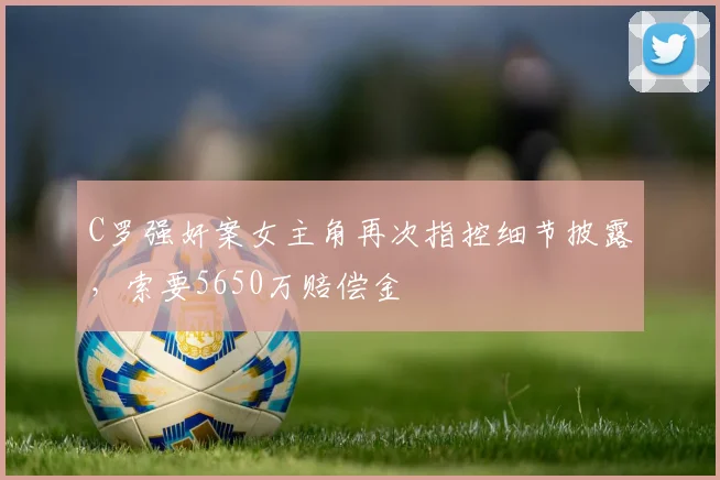 C罗强奸案女主角再次指控细节披露，索要5650万赔偿金