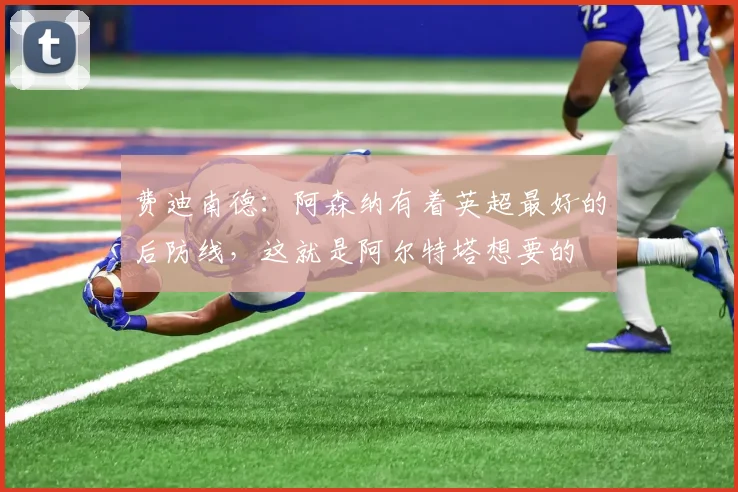费迪南德：阿森纳有着英超最好的后防线，这就是阿尔特塔想要的