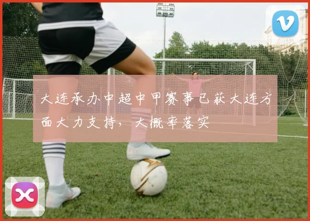大连承办中超中甲赛事已获大连方面大力支持，大概率落实