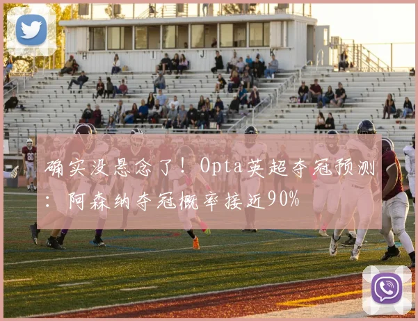 确实没悬念了！Opta英超夺冠预测：阿森纳夺冠概率接近90%