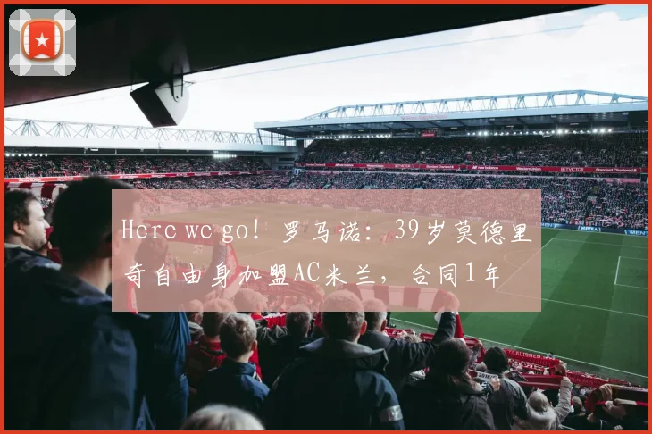 Here we go！罗马诺：39岁莫德里奇自由身加盟AC米兰，合同1年