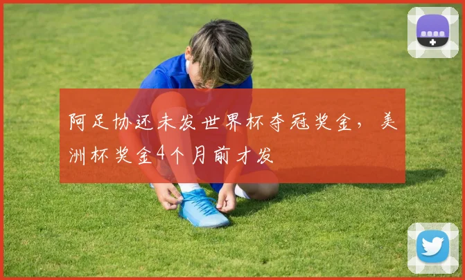 阿足协还未发世界杯夺冠奖金，美洲杯奖金4个月前才发