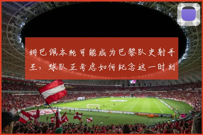 姆巴佩本轮可能成为巴黎队史射手王，球队正考虑如何纪念这一时刻