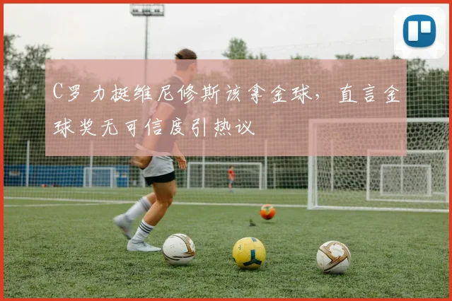 C罗力挺维尼修斯该拿金球，直言金球奖无可信度引热议