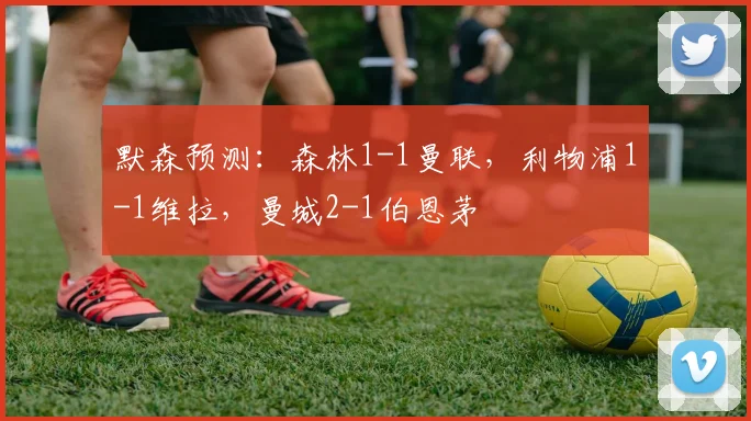 默森预测：森林1-1曼联，利物浦1-1维拉，曼城2-1伯恩茅