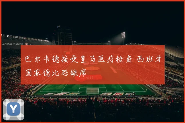 巴尔韦德接受皇马医疗检查 西班牙国家德比恐缺席